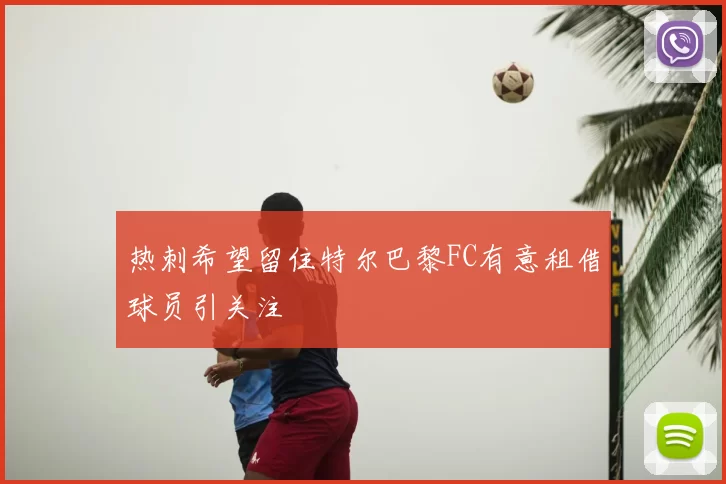 热刺希望留住特尔巴黎FC有意租借球员引关注