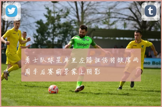 勇士队球星库里左膝扭伤将缺席两周季后赛前景蒙上阴影