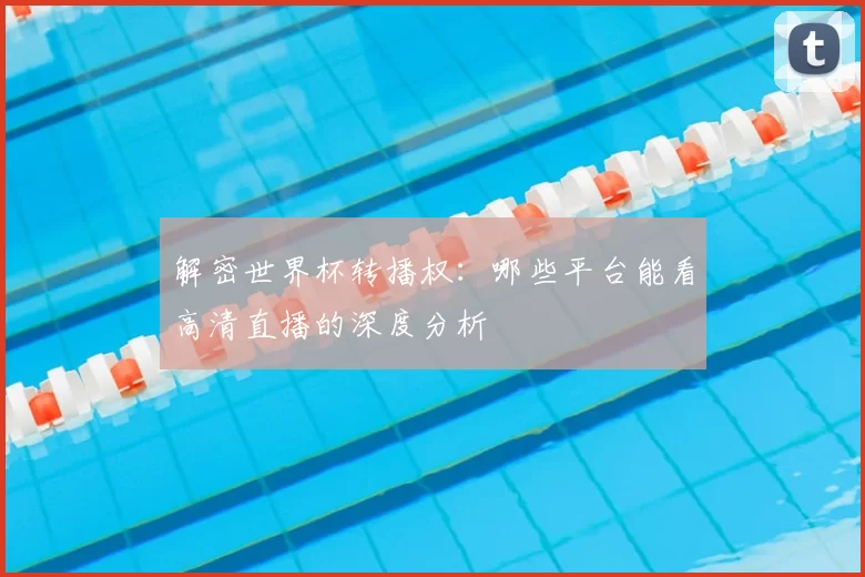 解密世界杯转播权：哪些平台能看高清直播的深度分析