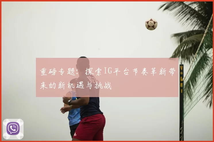 重磅专题:探索IG平台节奏革新带来的新机遇与挑战