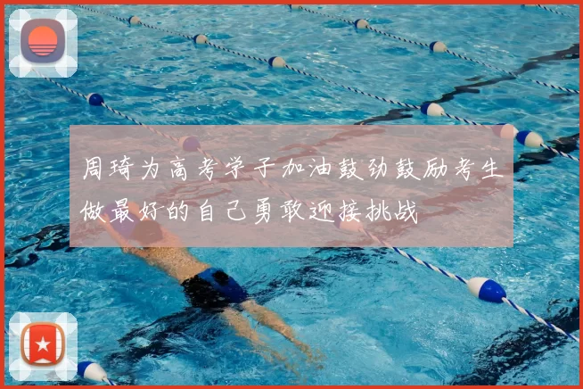 周琦为高考学子加油鼓劲鼓励考生做最好的自己勇敢迎接挑战