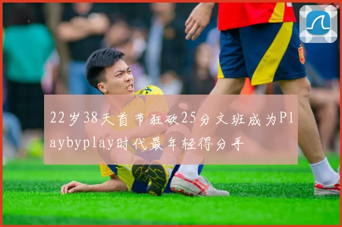 22岁38天首节狂砍25分文班成为Playbyplay时代最年轻得分手