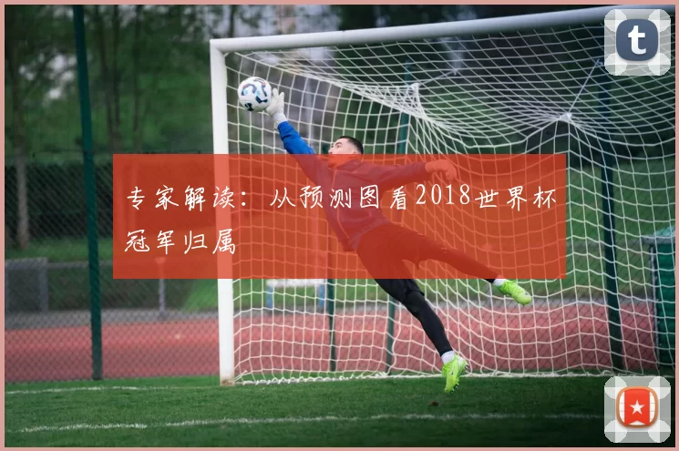 专家解读:从预测图看2018世界杯冠军归属