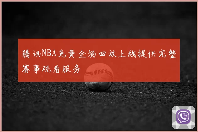 腾讯NBA免费全场回放上线提供完整赛事观看服务