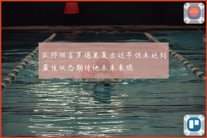 瓜帅坦言罗德里复出过早仍未达到最佳状态期待他未来表现
