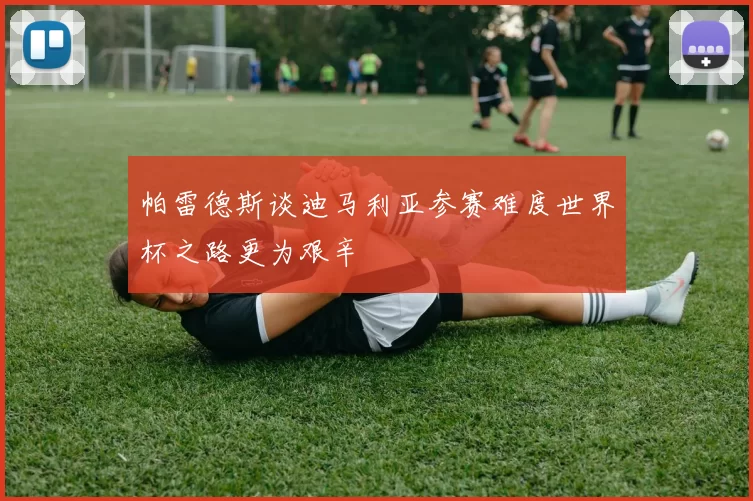 帕雷德斯谈迪马利亚参赛难度世界杯之路更为艰辛