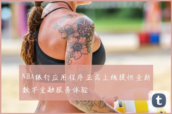 NBA银行应用程序正式上线提供全新数字金融服务体验