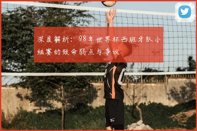 深度解析：98年世界杯西班牙队小组赛的致命弱点与争议