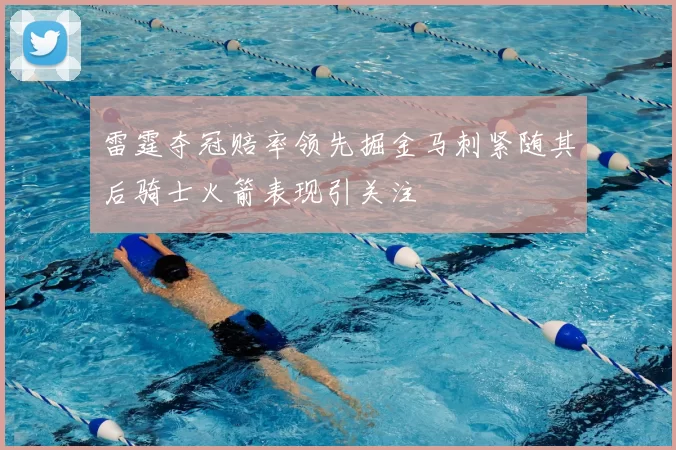 雷霆夺冠赔率领先掘金马刺紧随其后骑士火箭表现引关注