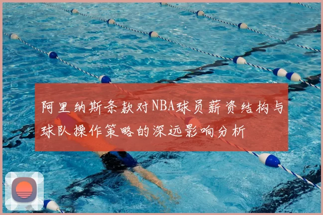 阿里纳斯条款对NBA球员薪资结构与球队操作策略的深远影响分析