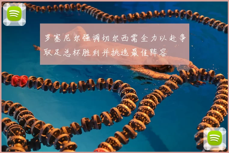罗塞尼尔强调切尔西需全力以赴争取足总杯胜利并挑选最佳阵容