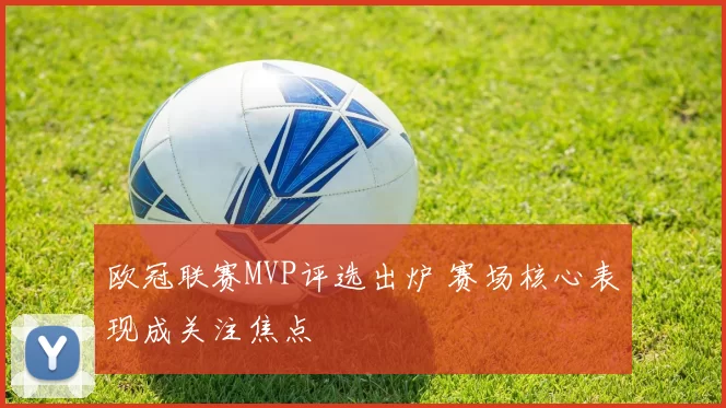 欧冠联赛MVP评选出炉 赛场核心表现成关注焦点