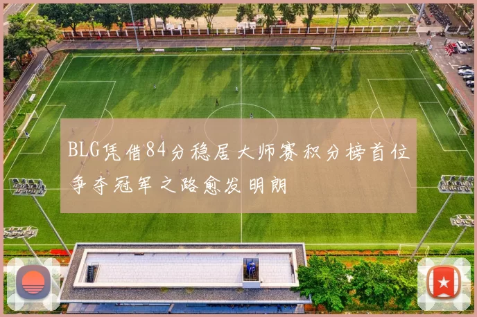 BLG凭借84分稳居大师赛积分榜首位争夺冠军之路愈发明朗
