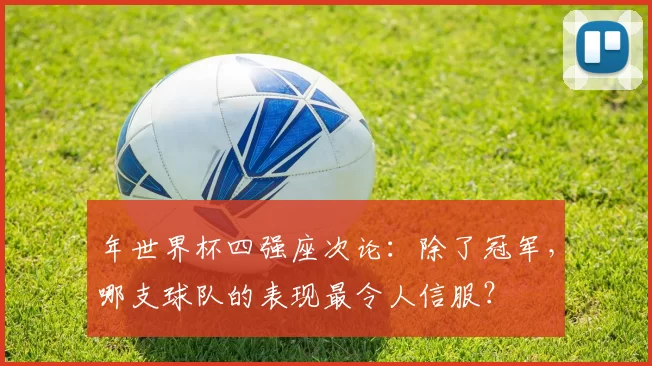 年世界杯四强座次论:除了冠军,哪支球队的表现最令人信服?