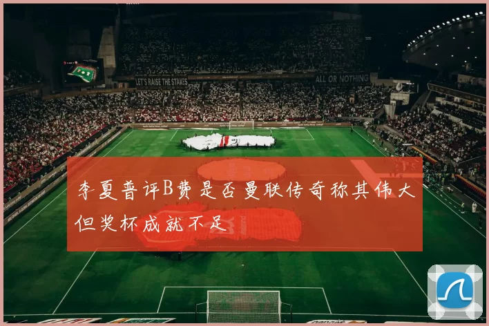 李夏普评B费是否曼联传奇称其伟大但奖杯成就不足
