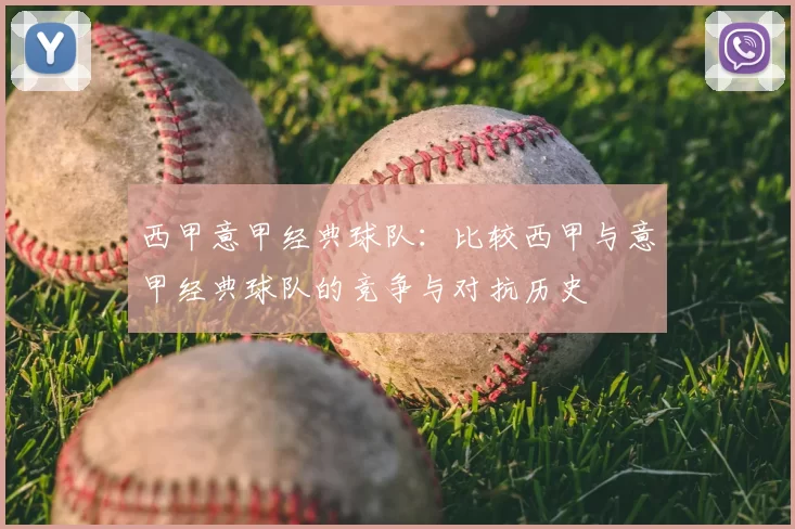 西甲意甲经典球队：比较西甲与意甲经典球队的竞争与对抗历史