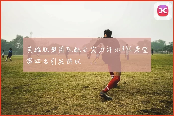 英雄联盟团队配合实力评比RNG荣登第四名引发热议