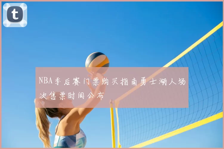 NBA季后赛门票购买指南勇士湖人场次售票时间公布