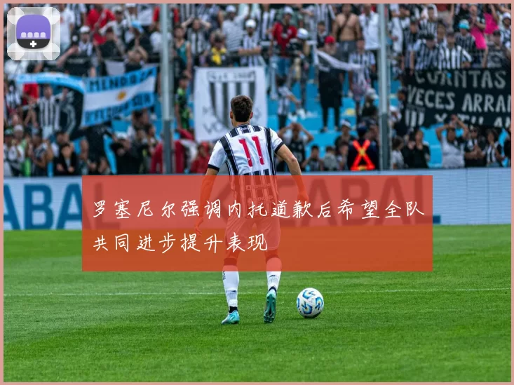 罗塞尼尔强调内托道歉后希望全队共同进步提升表现