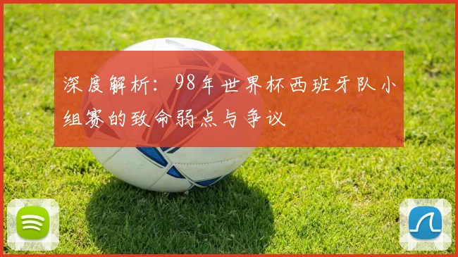 深度解析：98年世界杯西班牙队小组赛的致命弱点与争议