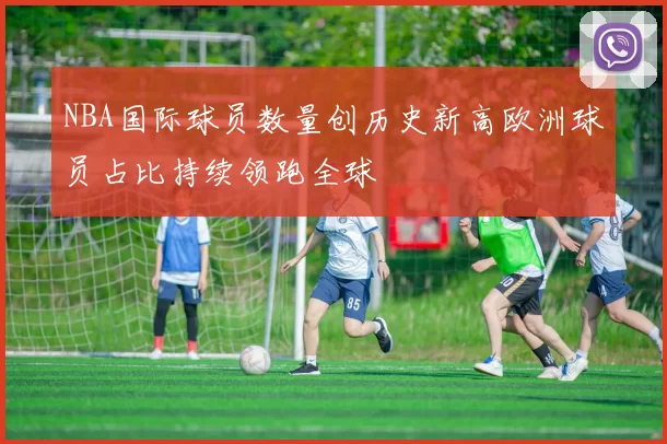 NBA国际球员数量创历史新高欧洲球员占比持续领跑全球