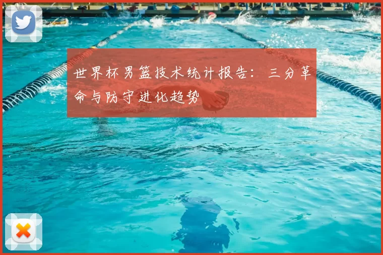 世界杯男篮技术统计报告：三分革命与防守进化趋势