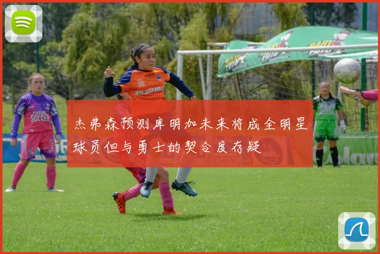 杰弗森预测库明加未来将成全明星球员但与勇士的契合度存疑