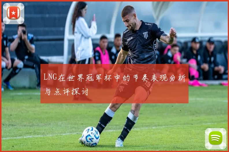 LNG在世界冠军杯中的节奏表现分析与点评探讨