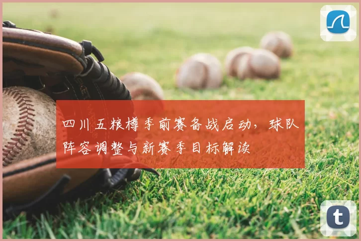四川五粮樽季前赛备战启动，球队阵容调整与新赛季目标解读