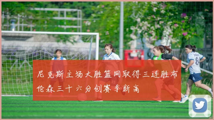 尼克斯主场大胜篮网取得三连胜布伦森三十六分创赛季新高