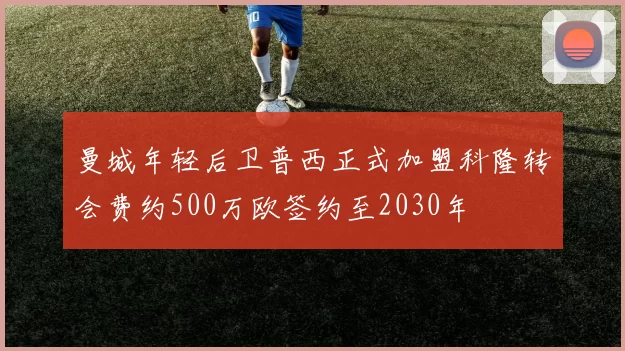 曼城年轻后卫普西正式加盟科隆转会费约500万欧签约至2030年