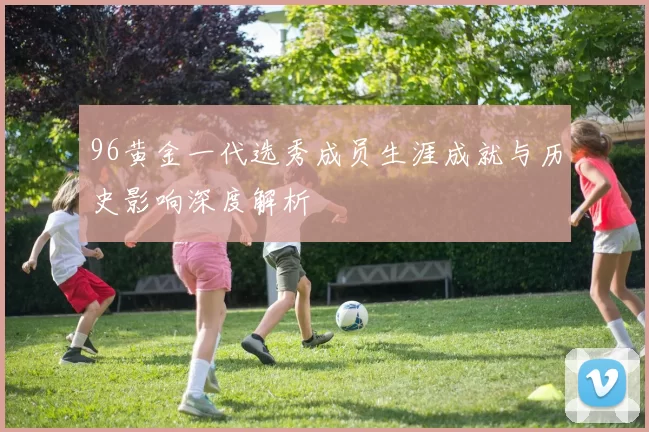 96黄金一代选秀成员生涯成就与历史影响深度解析
