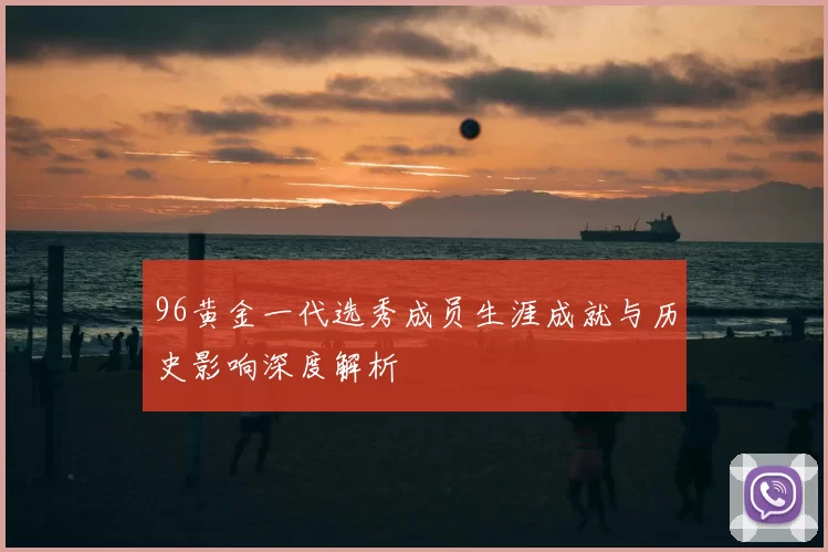 96黄金一代选秀成员生涯成就与历史影响深度解析
