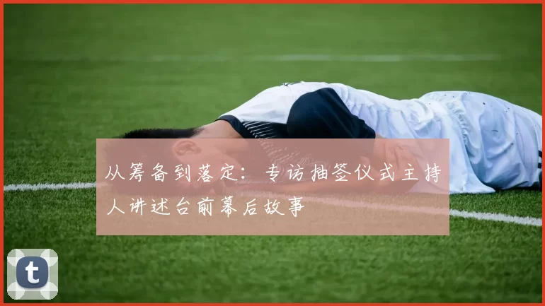 从筹备到落定:专访抽签仪式主持人讲述台前幕后故事