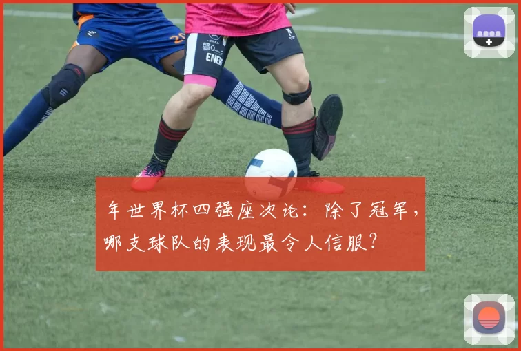 年世界杯四强座次论：除了冠军，哪支球队的表现最令人信服？