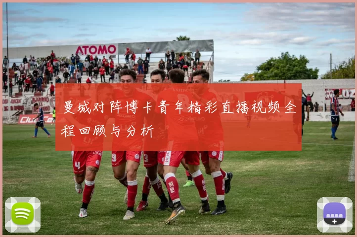 曼城对阵博卡青年精彩直播视频全程回顾与分析