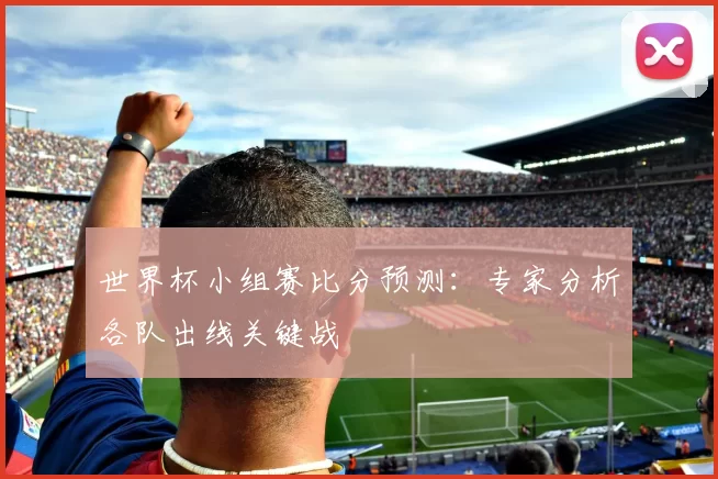 世界杯小组赛比分预测：专家分析各队出线关键战