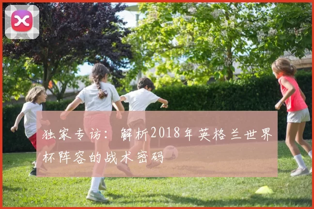 独家专访：解析2018年英格兰世界杯阵容的战术密码