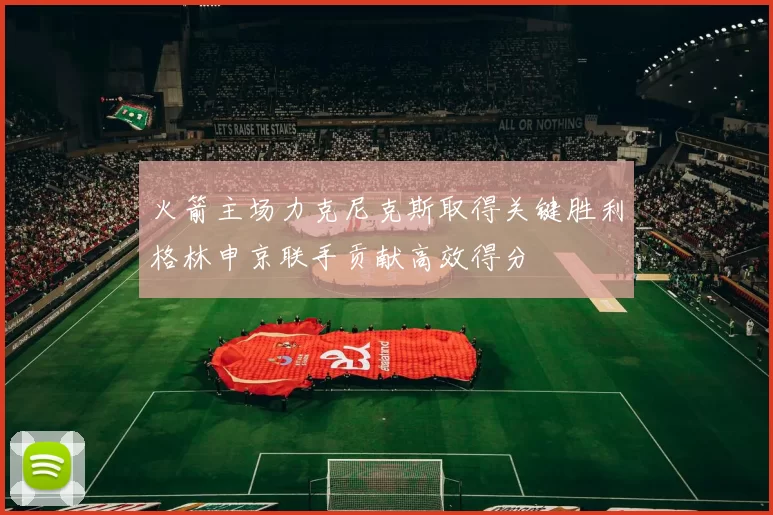 火箭主场力克尼克斯取得关键胜利格林申京联手贡献高效得分