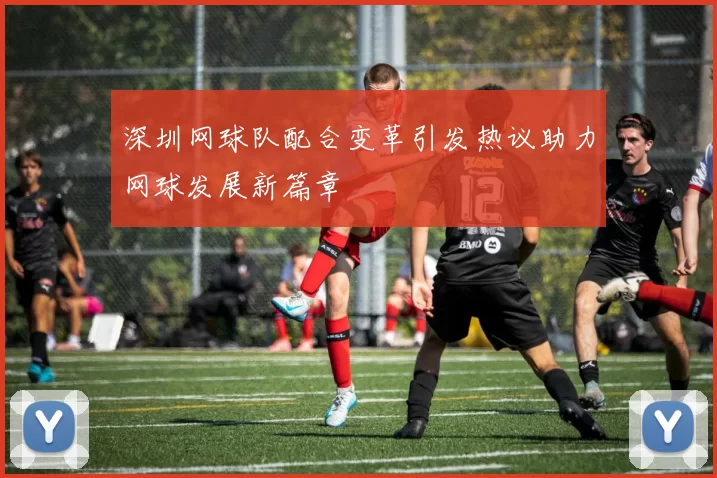 深圳网球队配合变革引发热议助力网球发展新篇章