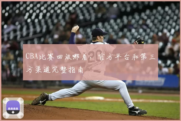 CBA比赛回放哪看，官方平台和第三方渠道完整指南