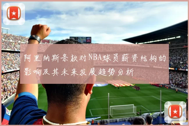 阿里纳斯条款对NBA球员薪资结构的影响及其未来发展趋势分析