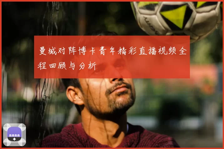 曼城对阵博卡青年精彩直播视频全程回顾与分析