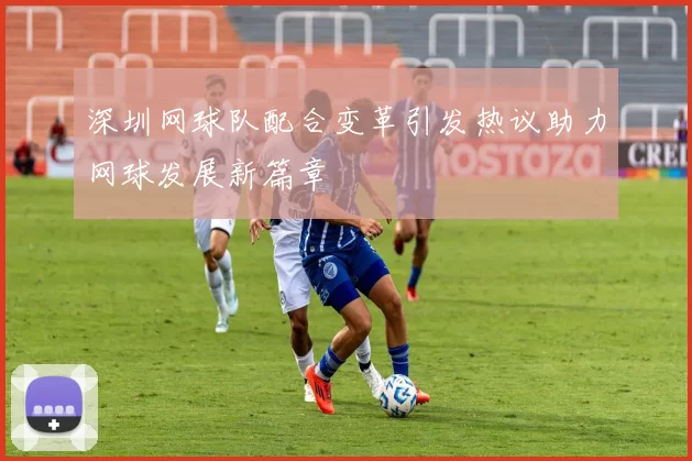 深圳网球队配合变革引发热议助力网球发展新篇章