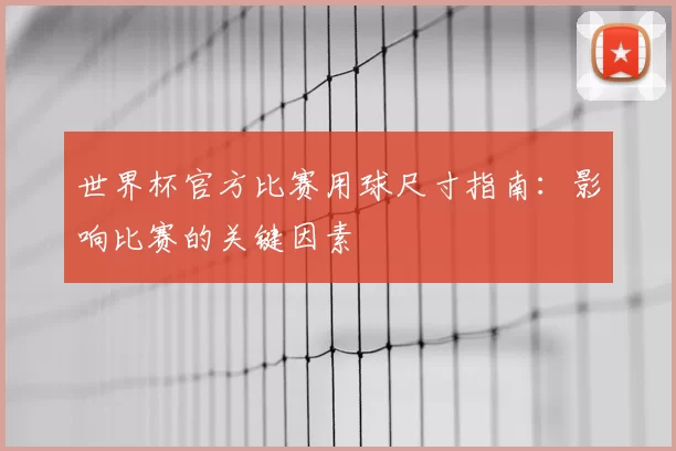 世界杯官方比赛用球尺寸指南：影响比赛的关键因素