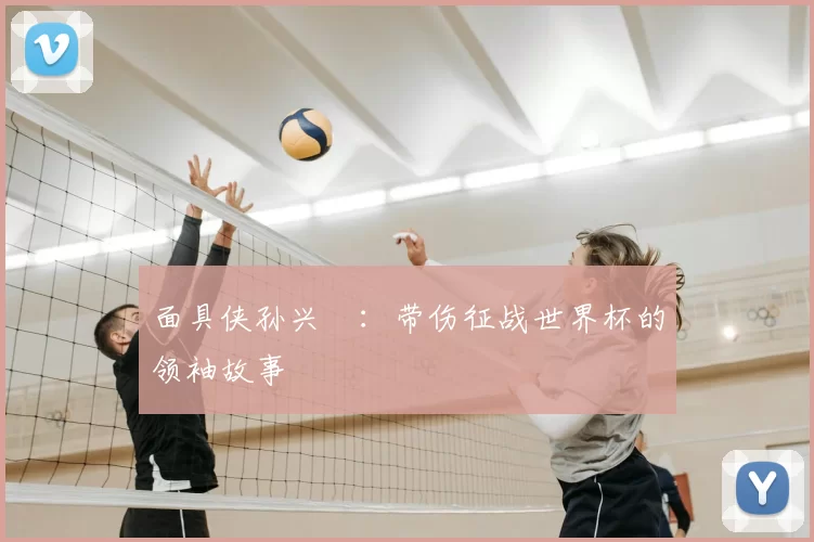 面具侠孙兴慜:带伤征战世界杯的领袖故事