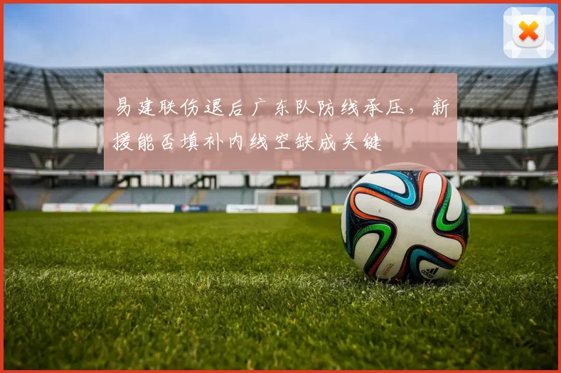 易建联伤退后广东队防线承压，新援能否填补内线空缺成关键