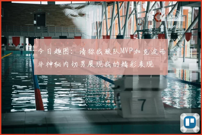 今日趣图：请称我狼队MVP加克波而非神秘内切男展现我的精彩表现