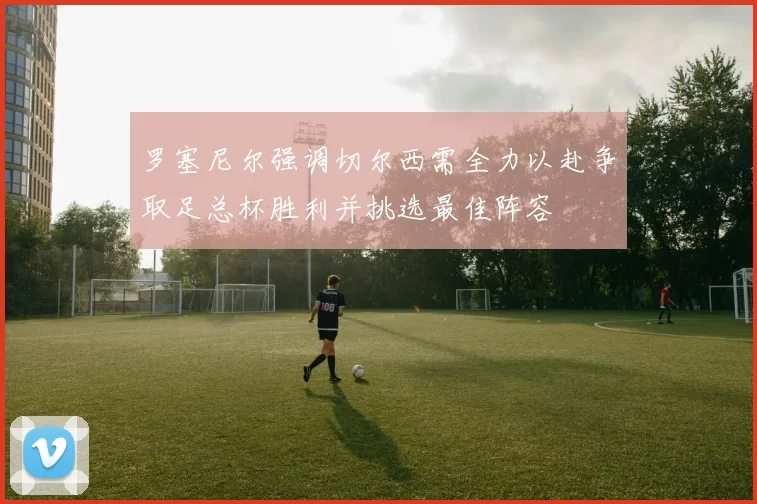 罗塞尼尔强调切尔西需全力以赴争取足总杯胜利并挑选最佳阵容
