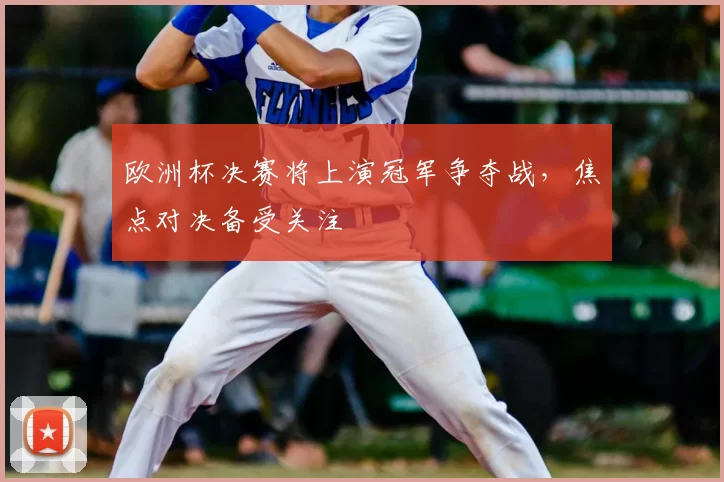 欧洲杯决赛将上演冠军争夺战，焦点对决备受关注